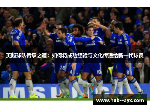 英超球队传承之道:如何将成功经验与文化传递给新一代球员 英超球队传承之道:如何将成功经验与文化传递给新一代球员