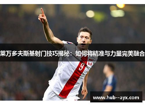 莱万多夫斯基射门技巧揭秘：如何将精准与力量完美融合