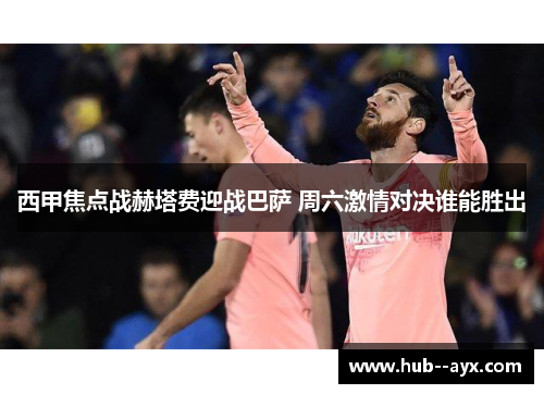 西甲焦点战赫塔费迎战巴萨 周六激情对决谁能胜出