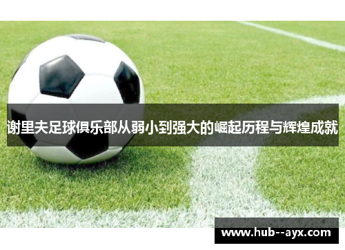 谢里夫足球俱乐部从弱小到强大的崛起历程与辉煌成就