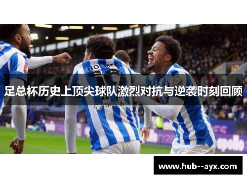 足总杯历史上顶尖球队激烈对抗与逆袭时刻回顾