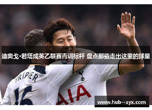 迪奥戈·若塔成英乙联赛青训标杆 盘点那些走出这里的球星