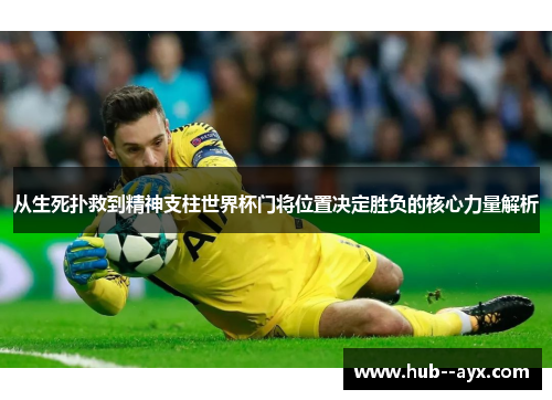 从生死扑救到精神支柱世界杯门将位置决定胜负的核心力量解析