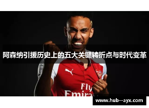 阿森纳引援历史上的五大关键转折点与时代变革