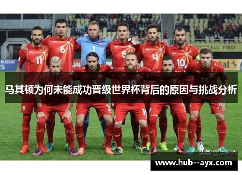 马其顿为何未能成功晋级世界杯背后的原因与挑战分析