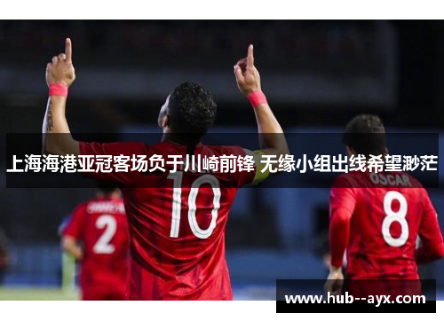 上海海港亚冠客场负于川崎前锋 无缘小组出线希望渺茫
