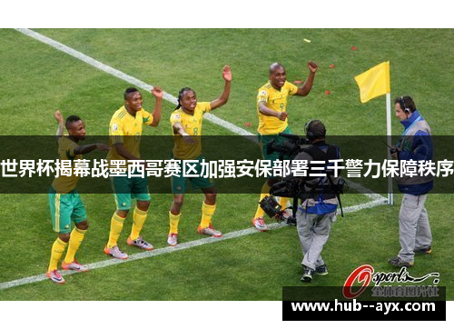 世界杯揭幕战墨西哥赛区加强安保部署三千警力保障秩序