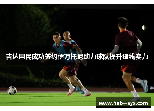 吉达国民成功签约伊万托尼助力球队提升锋线实力