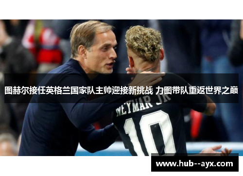 图赫尔接任英格兰国家队主帅迎接新挑战 力图带队重返世界之巅