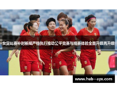 女足比赛补时新规严格执行推动公平竞赛与观赛体验全面升级再升级