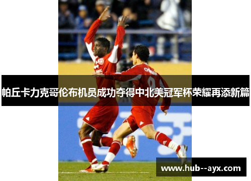 帕丘卡力克哥伦布机员成功夺得中北美冠军杯荣耀再添新篇