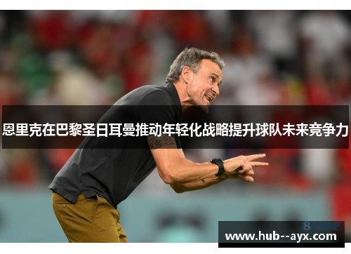 恩里克在巴黎圣日耳曼推动年轻化战略提升球队未来竞争力