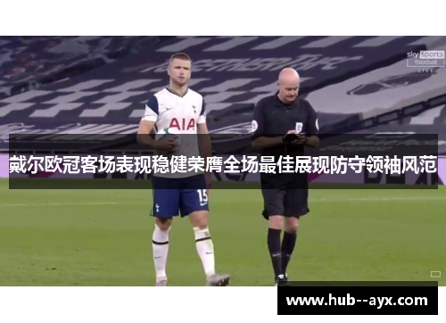 戴尔欧冠客场表现稳健荣膺全场最佳展现防守领袖风范