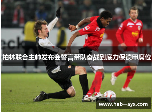 柏林联合主帅发布会誓言带队奋战到底力保德甲席位