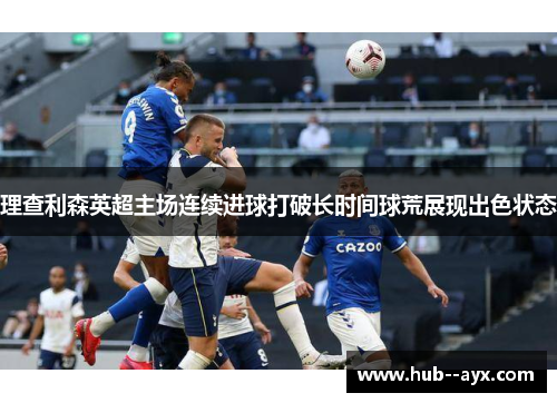 理查利森英超主场连续进球打破长时间球荒展现出色状态