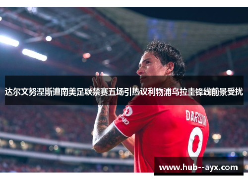 达尔文努涅斯遭南美足联禁赛五场引热议利物浦乌拉圭锋线前景受扰 达尔文努涅斯遭南美足联禁赛五场引热议利物浦乌拉圭锋线前景受扰