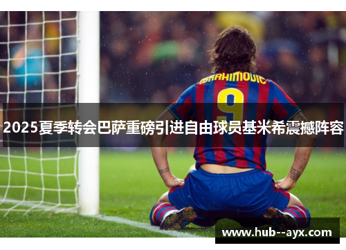 2025夏季转会巴萨重磅引进自由球员基米希震撼阵容