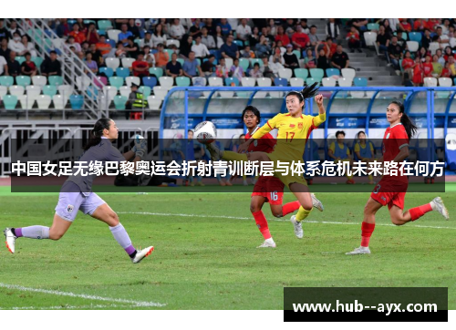 中国女足无缘巴黎奥运会折射青训断层与体系危机未来路在何方 中国女足无缘巴黎奥运会折射青训断层与体系危机未来路在何方