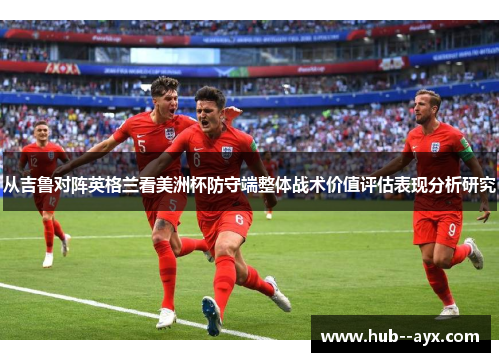 从吉鲁对阵英格兰看美洲杯防守端整体战术价值评估表现分析研究