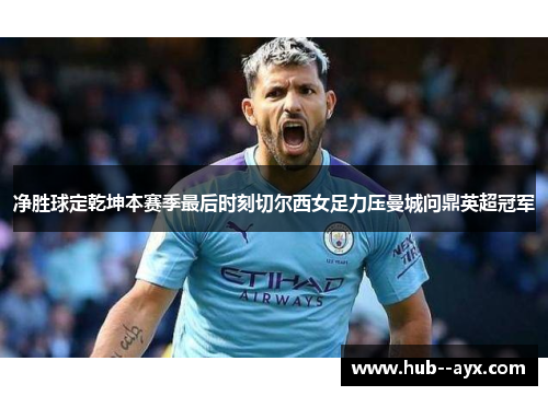 净胜球定乾坤本赛季最后时刻切尔西女足力压曼城问鼎英超冠军