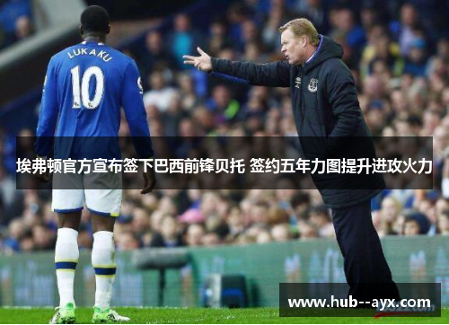 埃弗顿官方宣布签下巴西前锋贝托 签约五年力图提升进攻火力