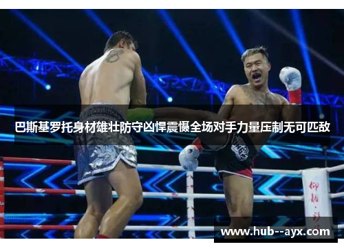 巴斯基罗托身材雄壮防守凶悍震慑全场对手力量压制无可匹敌