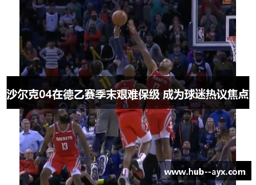 沙尔克04在德乙赛季末艰难保级 成为球迷热议焦点