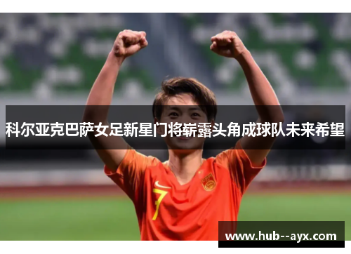科尔亚克巴萨女足新星门将崭露头角成球队未来希望