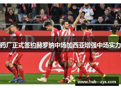 药厂正式签约赫罗纳中场加西亚增强中场实力 药厂正式签约赫罗纳中场加西亚增强中场实力
