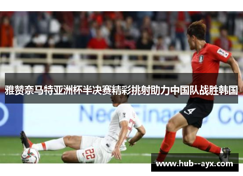 雅赞奈马特亚洲杯半决赛精彩挑射助力中国队战胜韩国 雅赞奈马特亚洲杯半决赛精彩挑射助力中国队战胜韩国