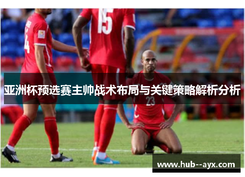 亚洲杯预选赛主帅战术布局与关键策略解析分析 亚洲杯预选赛主帅战术布局与关键策略解析分析