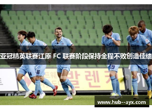 亚冠精英联赛江原 FC 联赛阶段保持全程不败创造佳绩 亚冠精英联赛江原 FC 联赛阶段保持全程不败创造佳绩