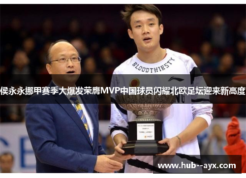 侯永永挪甲赛季大爆发荣膺MVP中国球员闪耀北欧足坛迎来新高度 侯永永挪甲赛季大爆发荣膺MVP中国球员闪耀北欧足坛迎来新高度