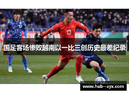 国足客场惨败越南以一比三创历史最差纪录 国足客场惨败越南以一比三创历史最差纪录