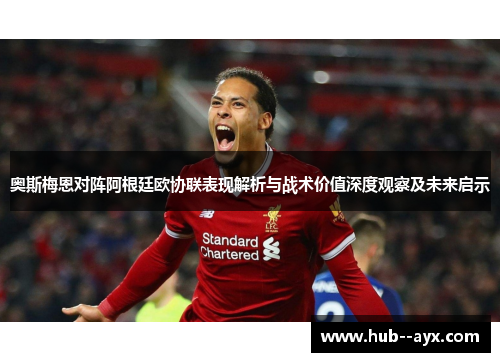 奥斯梅恩对阵阿根廷欧协联表现解析与战术价值深度观察及未来启示