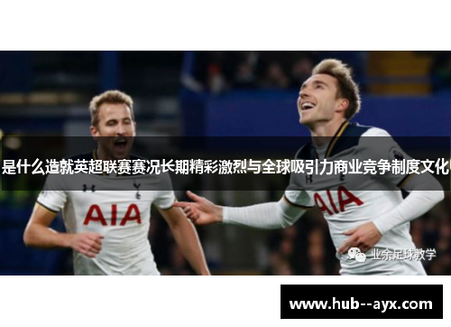 是什么造就英超联赛赛况长期精彩激烈与全球吸引力商业竞争制度文化