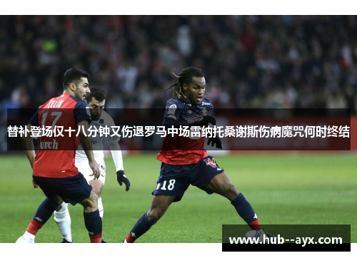 替补登场仅十八分钟又伤退罗马中场雷纳托桑谢斯伤病魔咒何时终结 替补登场仅十八分钟又伤退罗马中场雷纳托桑谢斯伤病魔咒何时终结