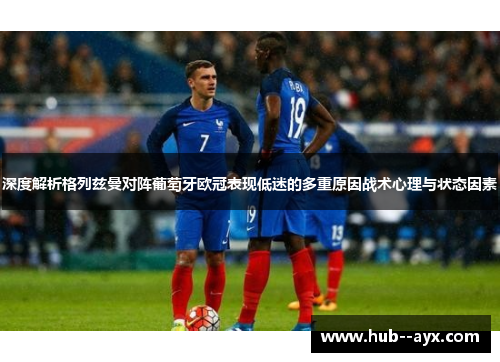 深度解析格列兹曼对阵葡萄牙欧冠表现低迷的多重原因战术心理与状态因素