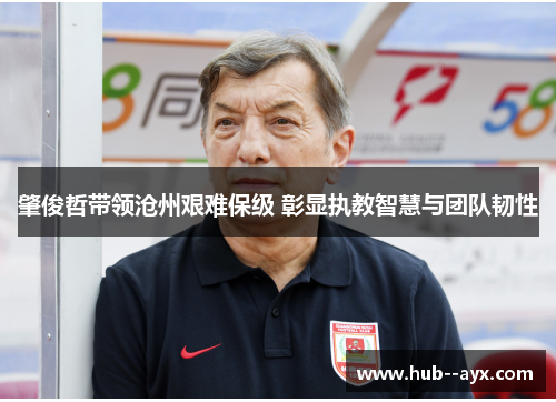 肇俊哲带领沧州艰难保级 彰显执教智慧与团队韧性 肇俊哲带领沧州艰难保级 彰显执教智慧与团队韧性